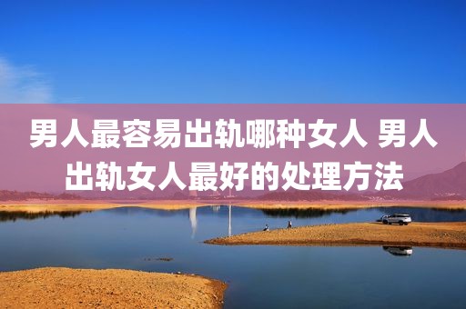 男人最容易出轨哪种女人 男人出轨女人最好的处理方法