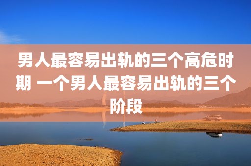男人最容易出轨的三个高危时期 一个男人最容易出轨的三个阶段