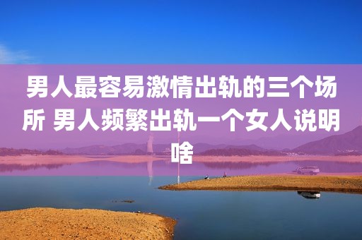 男人最容易激情出轨的三个场所 男人频繁出轨一个女人说明啥