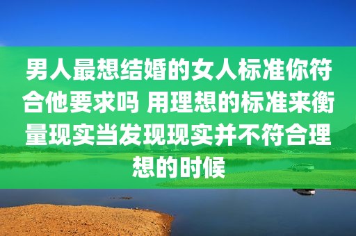 男人最想结婚的女人标准你符合他要求吗 用理想的标准来衡量现实当发现现实并不符合理想的时候