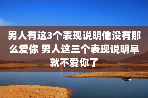 男人有这3个表现说明他没有那么爱你 男人这三个表现说明早就不爱你了