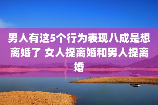 男人有这5个行为表现八成是想离婚了 女人提离婚和男人提离婚