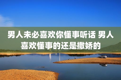 男人未必喜欢你懂事听话 男人喜欢懂事的还是撒娇的