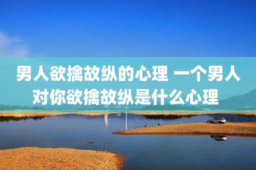 男人欲擒故纵的心理 一个男人对你欲擒故纵是什么心理 