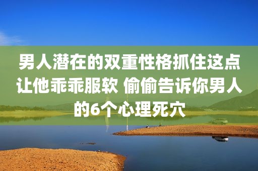 男人潜在的双重性格抓住这点让他乖乖服软 偷偷告诉你男人的6个心理死穴