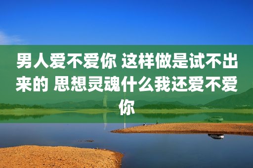 男人爱不爱你 这样做是试不出来的 思想灵魂什么我还爱不爱你