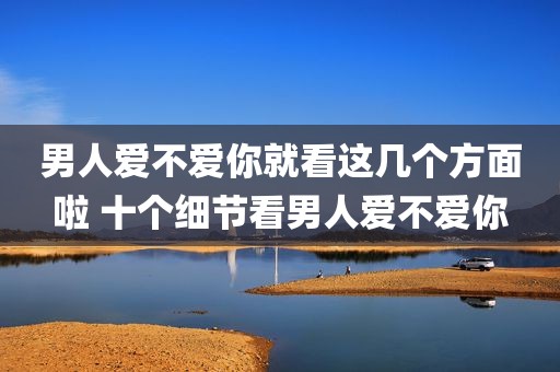 男人爱不爱你就看这几个方面啦 十个细节看男人爱不爱你