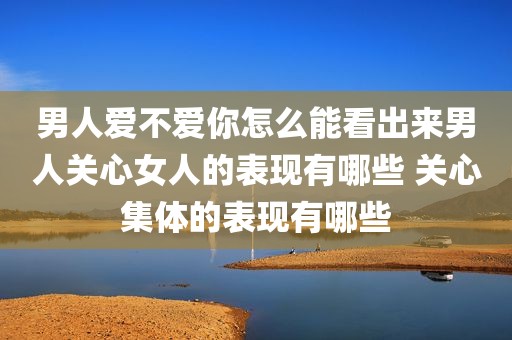 男人爱不爱你怎么能看出来男人关心女人的表现有哪些 关心集体的表现有哪些