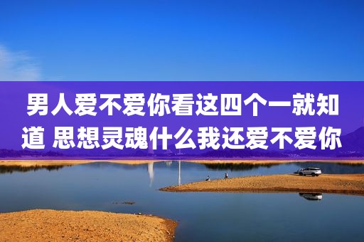 男人爱不爱你看这四个一就知道 思想灵魂什么我还爱不爱你