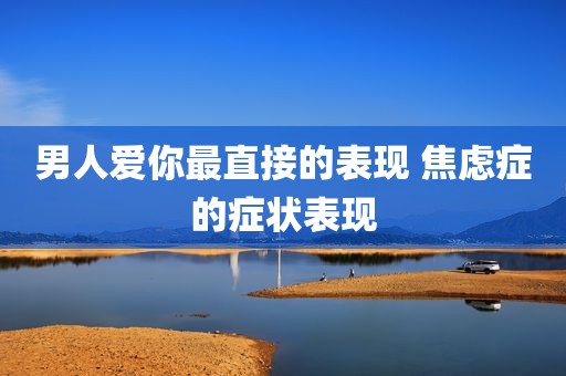 男人爱你最直接的表现 焦虑症的症状表现