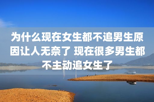 为什么现在女生都不追男生原因让人无奈了 现在很多男生都不主动追女生了
