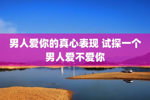 男人爱你的真心表现 试探一个男人爱不爱你