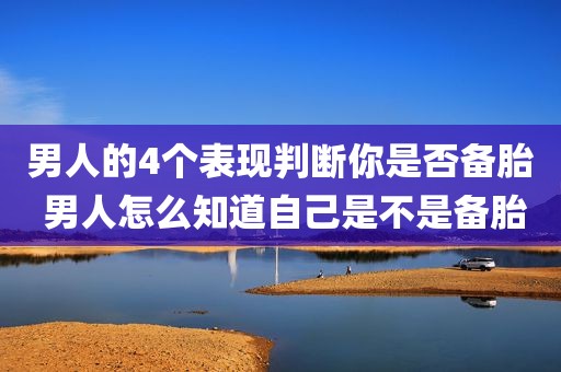 男人的4个表现判断你是否备胎 男人怎么知道自己是不是备胎