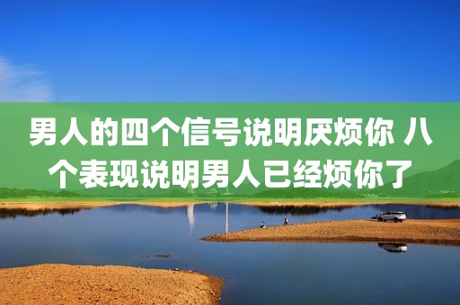 男人的四个信号说明厌烦你 八个表现说明男人已经烦你了