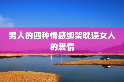 男人的四种情感绑架耽误女人的爱情