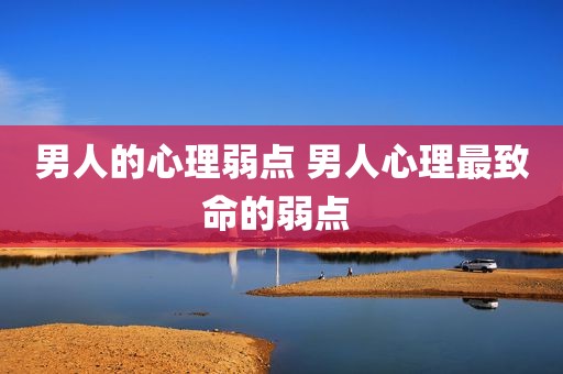 男人的心理弱点 男人心理最致命的弱点 