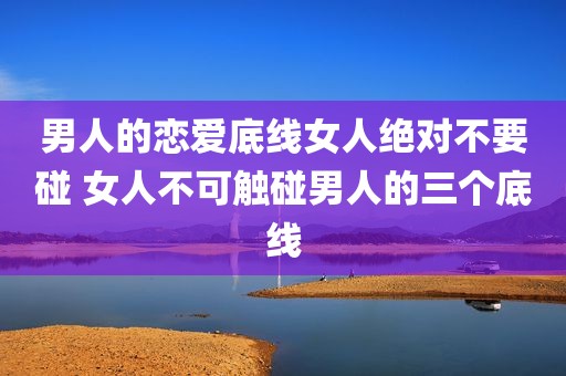 男人的恋爱底线女人绝对不要碰 女人不可触碰男人的三个底线
