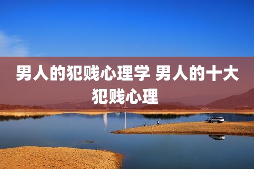 男人的犯贱心理学 男人的十大犯贱心理 