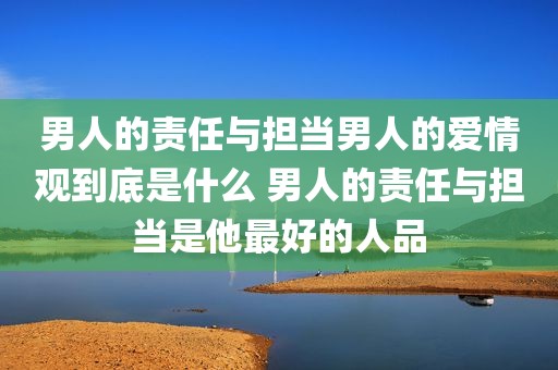 男人的责任与担当男人的爱情观到底是什么 男人的责任与担当是他最好的人品