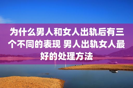 为什么男人和女人出轨后有三个不同的表现 男人出轨女人最好的处理方法