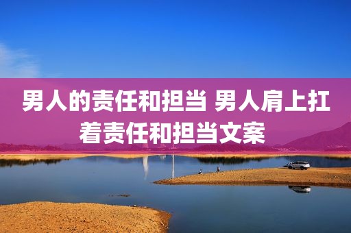 男人的责任和担当 男人肩上扛着责任和担当文案 