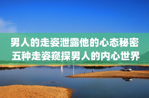 男人的走姿泄露他的心态秘密 五种走姿窥探男人的内心世界