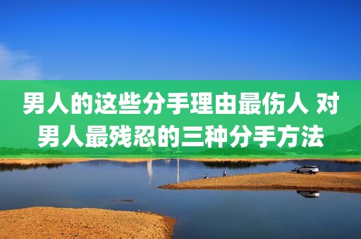 男人的这些分手理由最伤人 对男人最残忍的三种分手方法