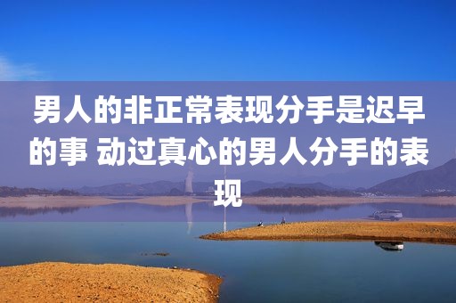 男人的非正常表现分手是迟早的事 动过真心的男人分手的表现