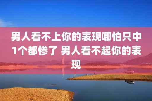 男人看不上你的表现哪怕只中1个都惨了 男人看不起你的表现