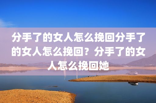 分手了的女人怎么挽回分手了的女人怎么挽回？分手了的女人怎么挽回她
