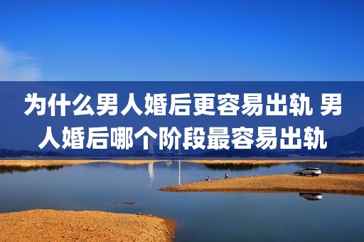 为什么男人婚后更容易出轨 男人婚后哪个阶段最容易出轨