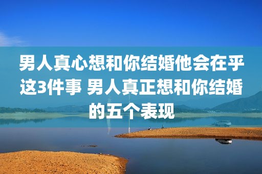 男人真心想和你结婚他会在乎这3件事 男人真正想和你结婚的五个表现
