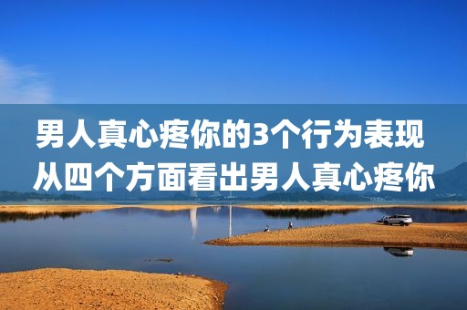 男人真心疼你的3个行为表现 从四个方面看出男人真心疼你