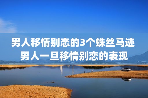 男人移情别恋的3个蛛丝马迹 男人一旦移情别恋的表现