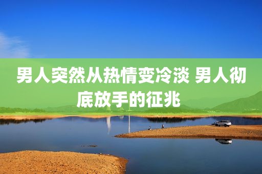 男人突然从热情变冷淡 男人彻底放手的征兆 