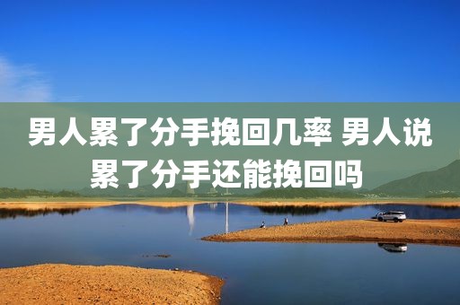 男人累了分手挽回几率 男人说累了分手还能挽回吗 