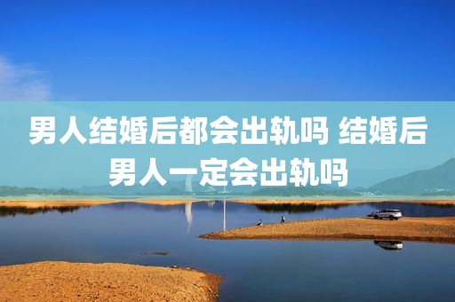 男人结婚后都会出轨吗 结婚后男人一定会出轨吗
