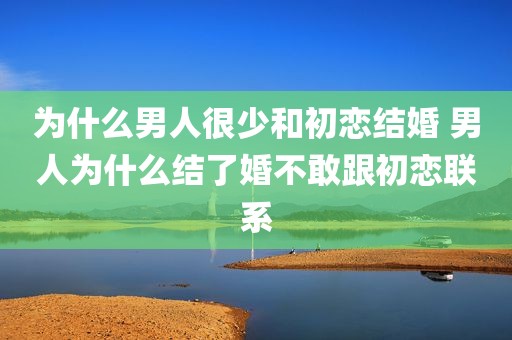 为什么男人很少和初恋结婚 男人为什么结了婚不敢跟初恋联系