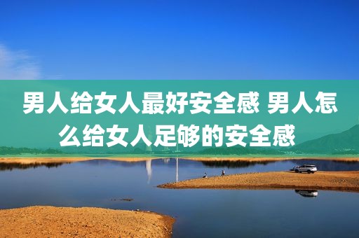 男人给女人最好安全感 男人怎么给女人足够的安全感 