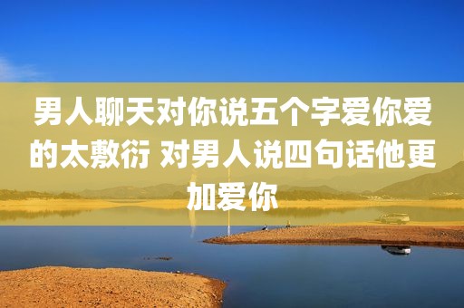 男人聊天对你说五个字爱你爱的太敷衍 对男人说四句话他更加爱你