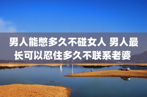 男人能憋多久不碰女人 男人最长可以忍住多久不联系老婆 