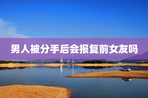 男人被分手后会报复前女友吗