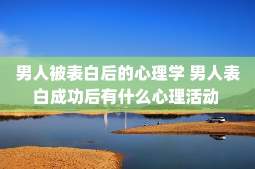 男人被表白后的心理学 男人表白成功后有什么心理活动 