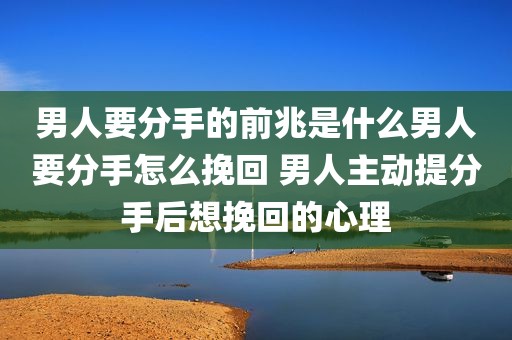 男人要分手的前兆是什么男人要分手怎么挽回 男人主动提分手后想挽回的心理
