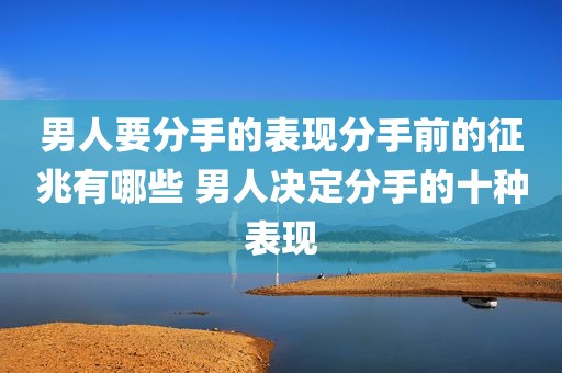 男人要分手的表现分手前的征兆有哪些 男人决定分手的十种表现