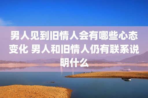 男人见到旧情人会有哪些心态变化 男人和旧情人仍有联系说明什么