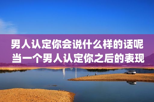 男人认定你会说什么样的话呢 当一个男人认定你之后的表现