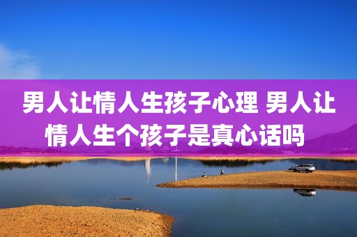 男人让情人生孩子心理 男人让情人生个孩子是真心话吗 