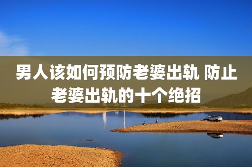 男人该如何预防老婆出轨 防止老婆出轨的十个绝招