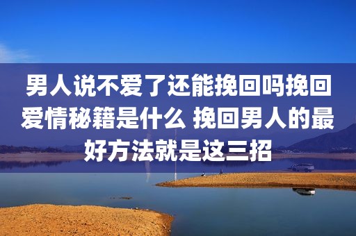 男人说不爱了还能挽回吗挽回爱情秘籍是什么 挽回男人的最好方法就是这三招